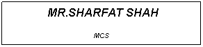 Text Box:  MR.SHARFAT SHAH
MCS
 
